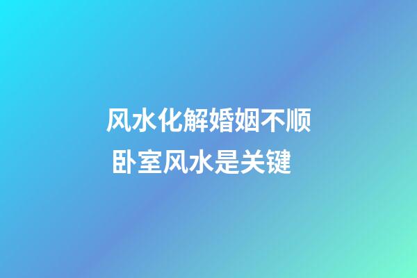风水化解婚姻不顺 卧室风水是关键